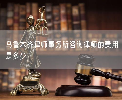 乌鲁木齐律师事务所咨询律师的费用是多少