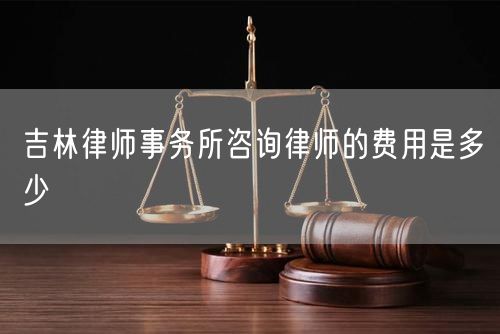 吉林律师事务所咨询律师的费用是多少