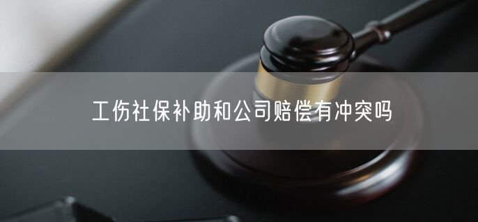 工伤社保补助和公司赔偿有冲突吗