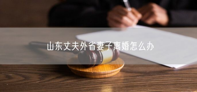 山东丈夫外省妻子离婚怎么办